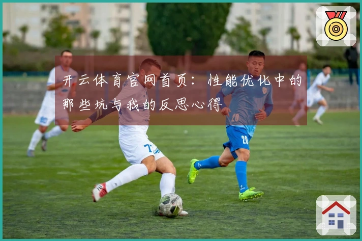 开云体育官网首页：性能优化中的那些坑与我的反思心得