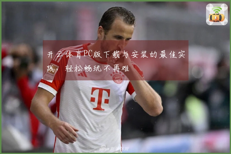 开云体育PC版下载与安装的最佳实践，轻松畅玩不再难