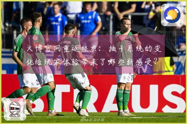 火博官网重返经典：抽卡系统的变化给玩家体验带来了哪些新感受？