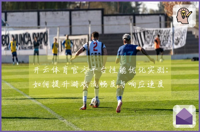 开云体育官方平台性能优化实测：如何提升游戏流畅度与响应速度