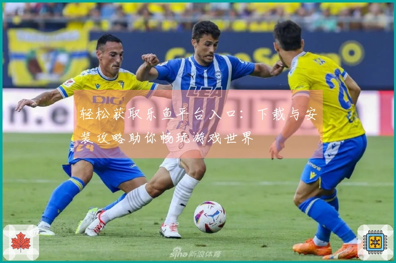 轻松获取乐鱼平台入口：下载与安装攻略助你畅玩游戏世界