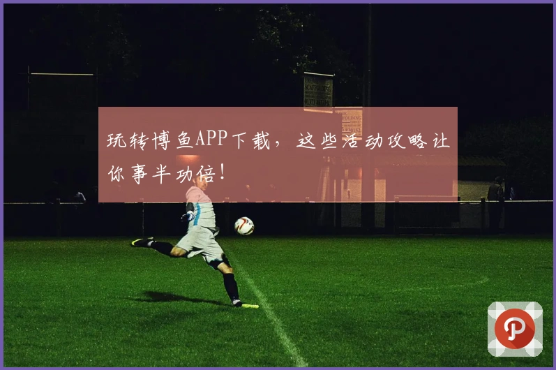 玩转博鱼APP下载，这些活动攻略让你事半功倍！