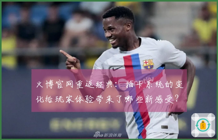 火博官网重返经典：抽卡系统的变化给玩家体验带来了哪些新感受？