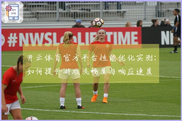 开云体育官方平台性能优化实测：如何提升游戏流畅度与响应速度