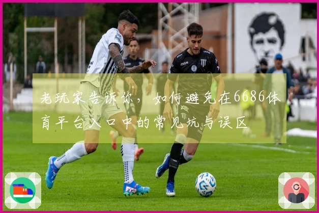 老玩家告诉你，如何避免在6686体育平台入口中的常见坑与误区