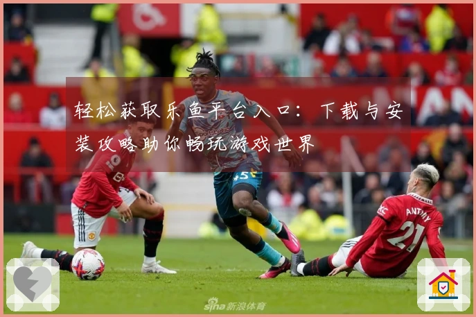 轻松获取乐鱼平台入口：下载与安装攻略助你畅玩游戏世界